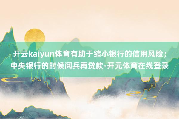 开云kaiyun体育有助于缩小银行的信用风险；中央银行的时候阅兵再贷款-开元体育在线登录