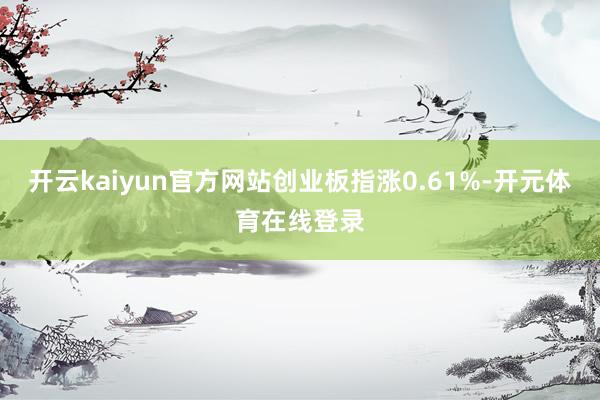 开云kaiyun官方网站创业板指涨0.61%-开元体育在线登录