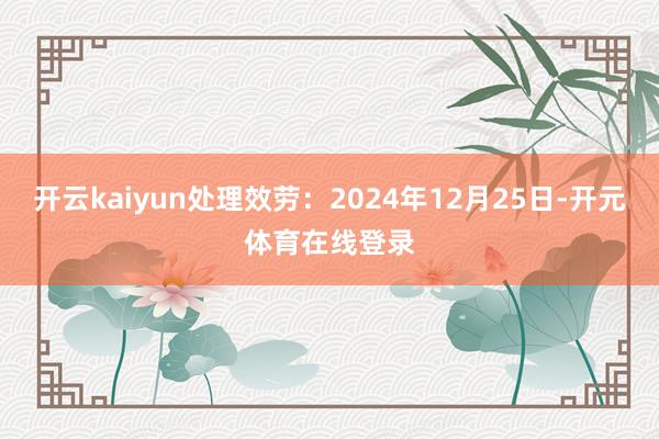 开云kaiyun处理效劳：2024年12月25日-开元体育在线登录