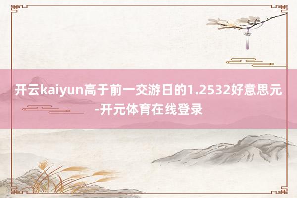 开云kaiyun高于前一交游日的1.2532好意思元-开元体育在线登录