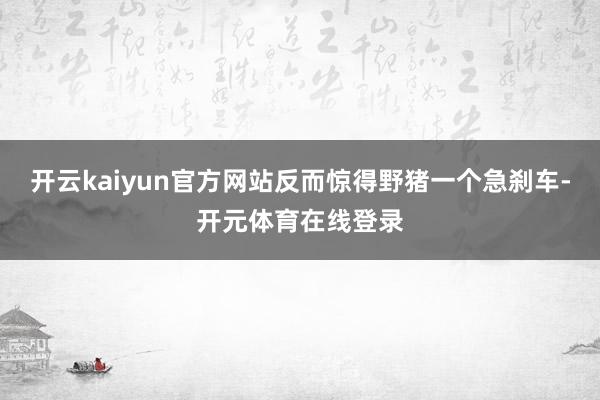 开云kaiyun官方网站反而惊得野猪一个急刹车-开元体育在线登录