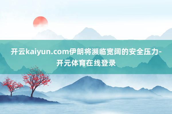 开云kaiyun.com伊朗将濒临宽阔的安全压力-开元体育在线登录