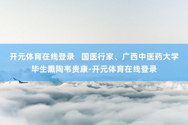 开元体育在线登录   国医行家、广西中医药大学毕生熏陶韦贵康-开元体育在线登录