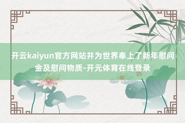 开云kaiyun官方网站并为世界奉上了新年慰问金及慰问物质-开元体育在线登录