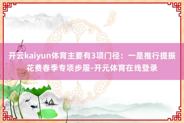 开云kaiyun体育主要有3项门径：一是推行提振花费春季专项步履-开元体育在线登录