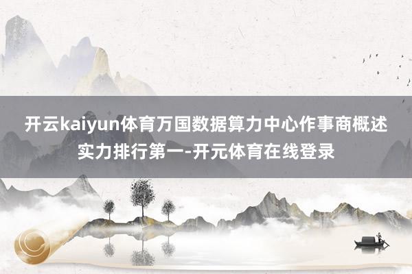 开云kaiyun体育万国数据算力中心作事商概述实力排行第一-开元体育在线登录