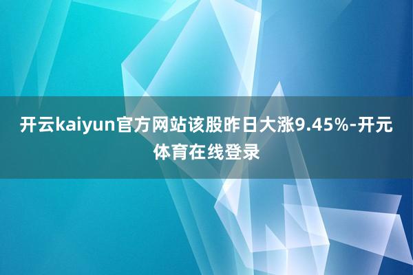 开云kaiyun官方网站该股昨日大涨9.45%-开元体育在线登录