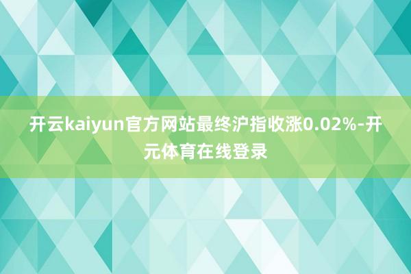 开云kaiyun官方网站　　最终沪指收涨0.02%-开元体育在线登录