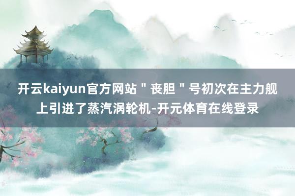 开云kaiyun官方网站＂丧胆＂号初次在主力舰上引进了蒸汽涡轮机-开元体育在线登录