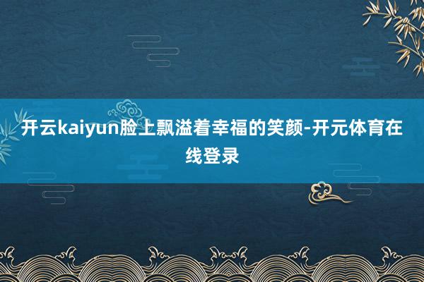 开云kaiyun脸上飘溢着幸福的笑颜-开元体育在线登录