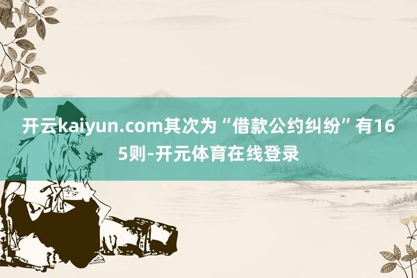 开云kaiyun.com其次为“借款公约纠纷”有165则-开元体育在线登录