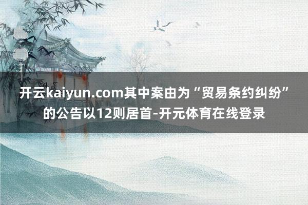 开云kaiyun.com其中案由为“贸易条约纠纷”的公告以12则居首-开元体育在线登录