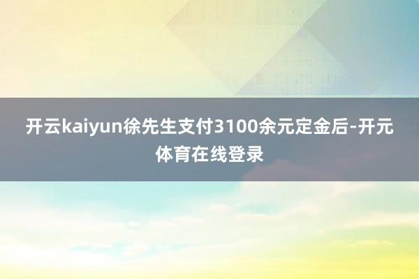 开云kaiyun徐先生支付3100余元定金后-开元体育在线登录