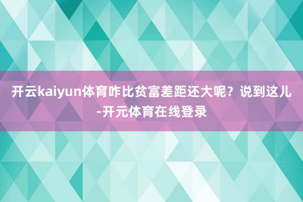 开云kaiyun体育咋比贫富差距还大呢？说到这儿-开元体育在