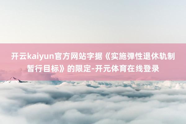 开云kaiyun官方网站字据《实施弹性退休轨制暂行目标》的限