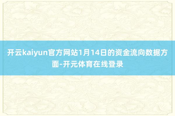 开云kaiyun官方网站1月14日的资金流向数据方面-开元体