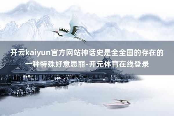 开云kaiyun官方网站神话史是全全国的存在的一种特殊好意思丽-开元体育在线登录