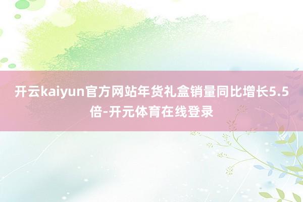 开云kaiyun官方网站年货礼盒销量同比增长5.5倍-开元体育在线登录