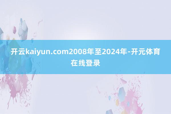 开云kaiyun.com2008年至2024年-开元体育在线登录