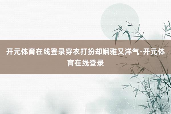 开元体育在线登录穿衣打扮却娴雅又洋气-开元体育在线登录