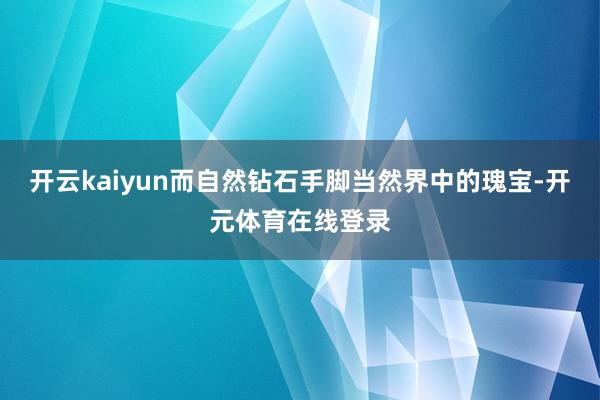 开云kaiyun而自然钻石手脚当然界中的瑰宝-开元体育在线登录