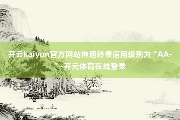 开云kaiyun官方网站神通转债信用级别为“AA-”-开元体育在线登录