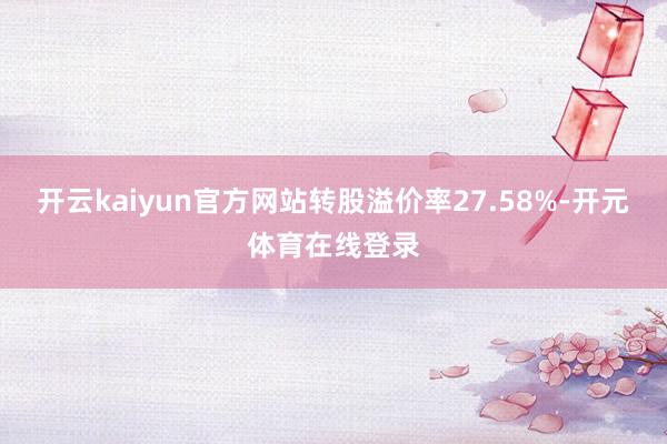 开云kaiyun官方网站转股溢价率27.58%-开元体育在线登录