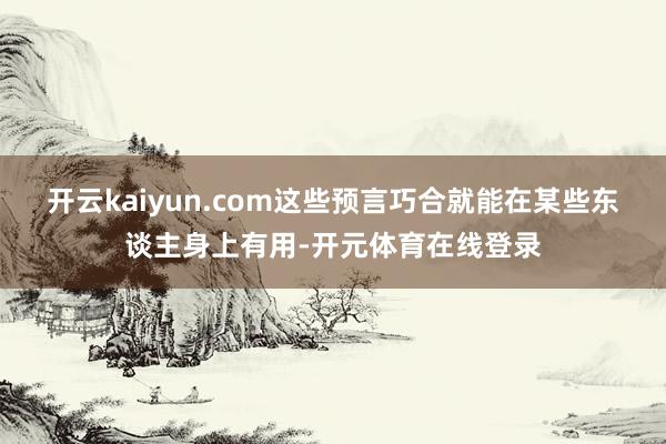 开云kaiyun.com这些预言巧合就能在某些东谈主身上有用-开元体育在线登录