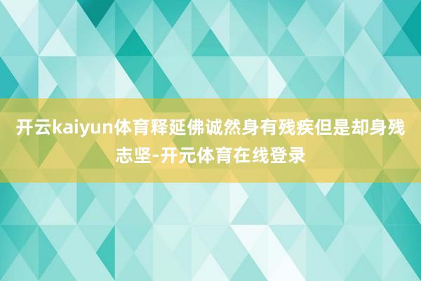 开云kaiyun体育释延佛诚然身有残疾但是却身残志坚-开元体育在线登录