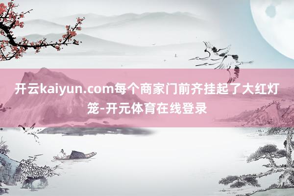 开云kaiyun.com每个商家门前齐挂起了大红灯笼-开元体育在线登录