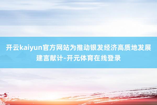 开云kaiyun官方网站为推动银发经济高质地发展建言献计-开元体育在线登录