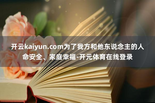 开云kaiyun.com为了我方和他东说念主的人命安全、家庭幸福-开元体育在线登录