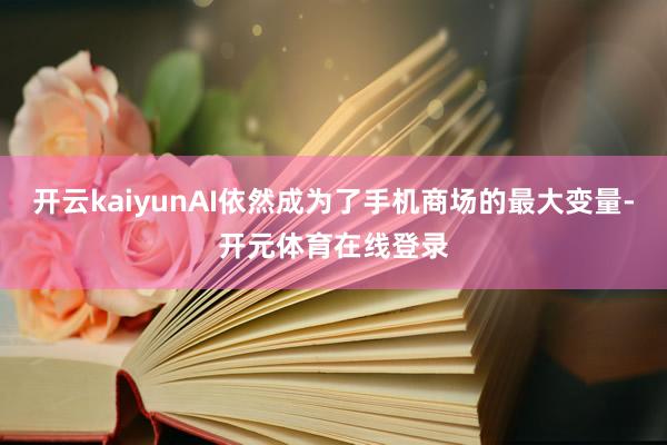 开云kaiyunAI依然成为了手机商场的最大变量-开元体育在线登录