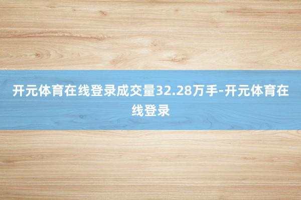 开元体育在线登录成交量32.28万手-开元体育在线登录