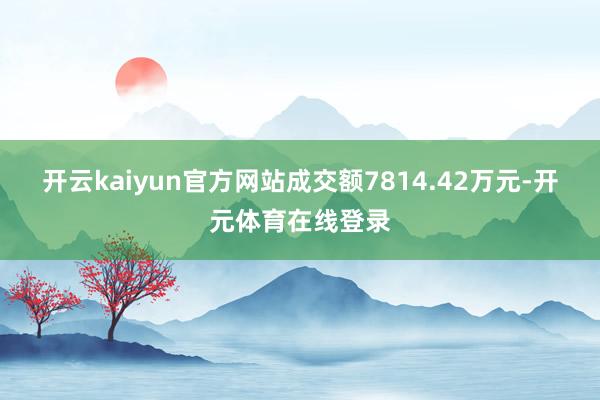 开云kaiyun官方网站成交额7814.42万元-开元体育在线登录