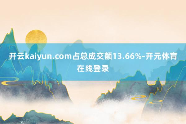 开云kaiyun.com占总成交额13.66%-开元体育在线登录