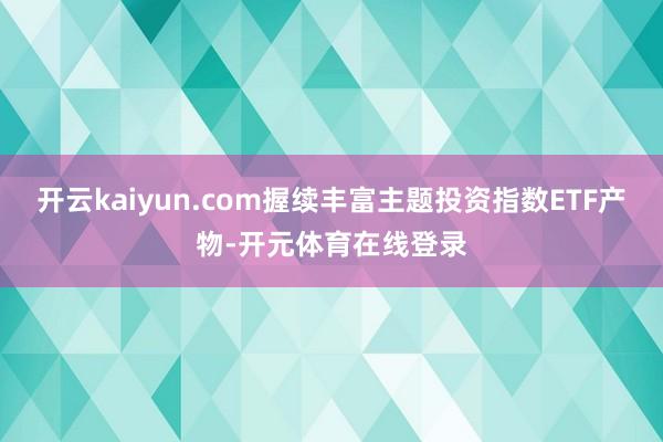 开云kaiyun.com握续丰富主题投资指数ETF产物-开元体育在线登录