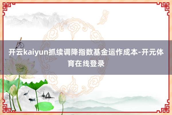 开云kaiyun抓续调降指数基金运作成本-开元体育在线登录