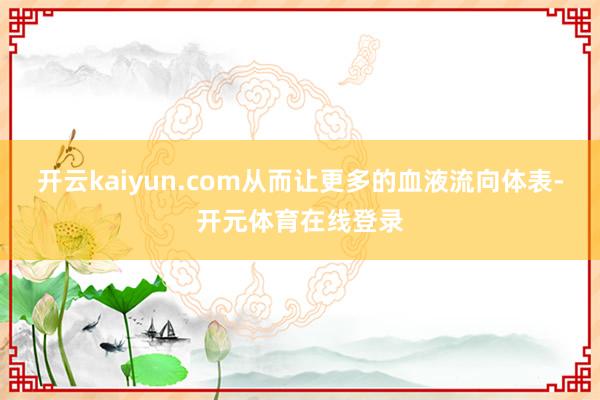 开云kaiyun.com从而让更多的血液流向体表-开元体育在线登录