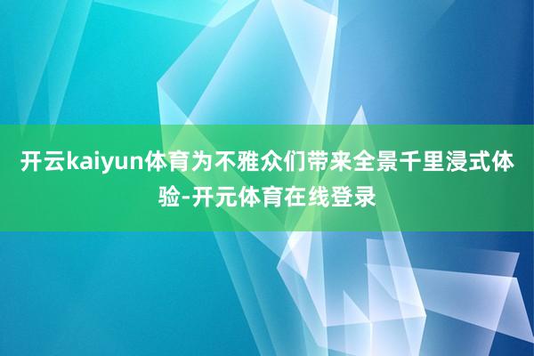 开云kaiyun体育为不雅众们带来全景千里浸式体验-开元体育在线登录