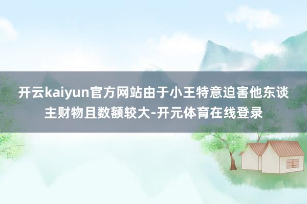 开云kaiyun官方网站由于小王特意迫害他东谈主财物且数额较大-开元体育在线登录