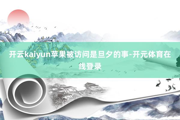 开云kaiyun苹果被访问是旦夕的事-开元体育在线登录