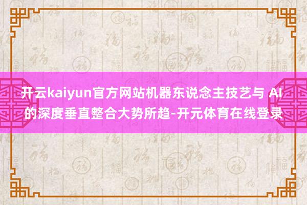 开云kaiyun官方网站机器东说念主技艺与 AI 的深度垂直整合大势所趋-开元体育在线登录