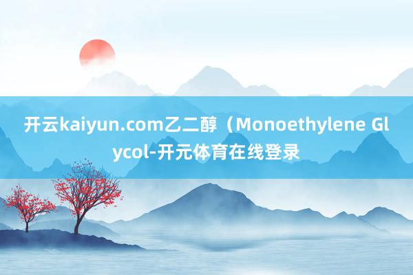 开云kaiyun.com乙二醇（Monoethylene Glycol-开元体育在线登录