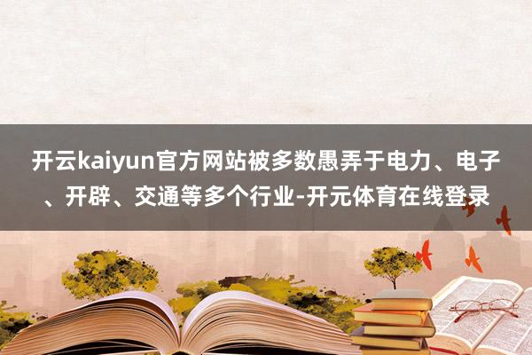 开云kaiyun官方网站被多数愚弄于电力、电子、开辟、交通等多个行业-开元体育在线登录