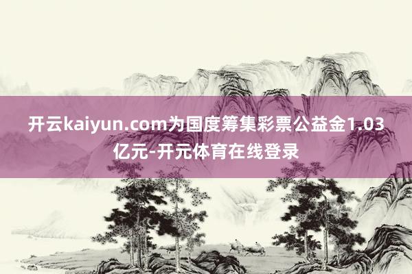 开云kaiyun.com为国度筹集彩票公益金1.03亿元-开元体育在线登录