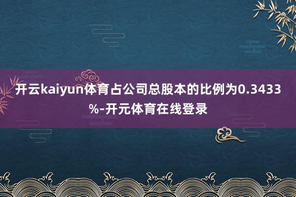 开云kaiyun体育占公司总股本的比例为0.3433%-开元