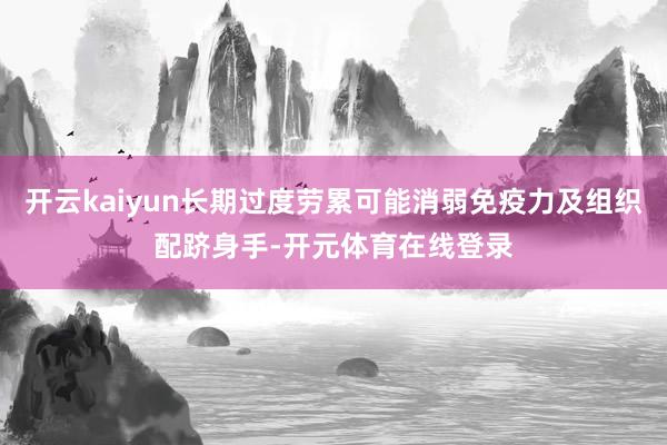 开云kaiyun长期过度劳累可能消弱免疫力及组织配跻身手-开