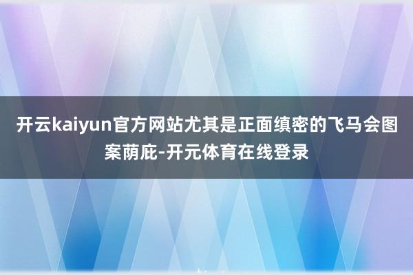 开云kaiyun官方网站尤其是正面缜密的飞马会图案荫庇-开元