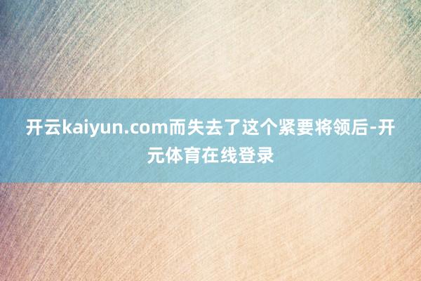 开云kaiyun.com而失去了这个紧要将领后-开元体育在线